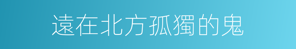 遠在北方孤獨的鬼的同義詞