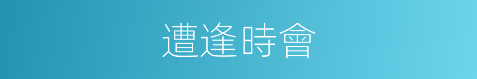 遭逢時會的意思