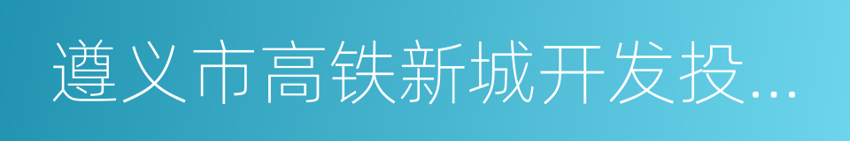 遵义市高铁新城开发投资有限责任公司的同义词