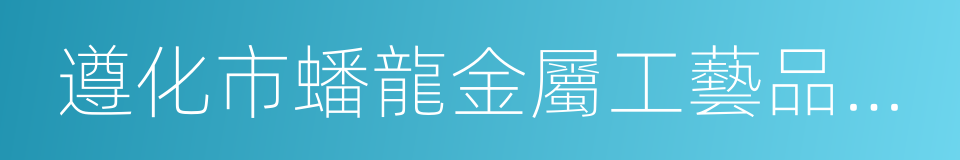 遵化市蟠龍金屬工藝品有限責任公司的同義詞