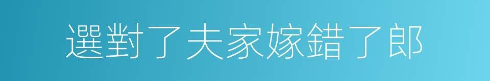 選對了夫家嫁錯了郎的同義詞