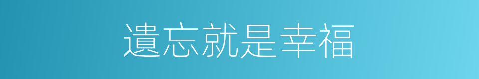 遺忘就是幸福的同義詞