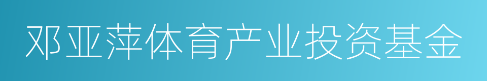 邓亚萍体育产业投资基金的同义词