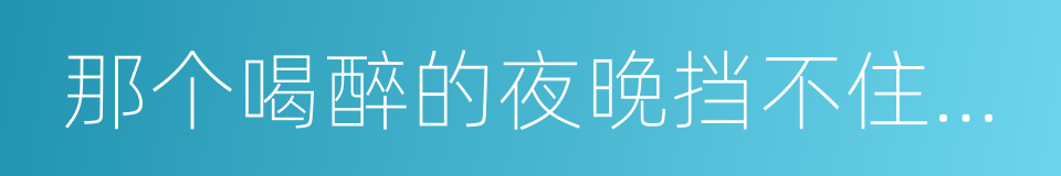 那个喝醉的夜晚挡不住我们的步伐的同义词