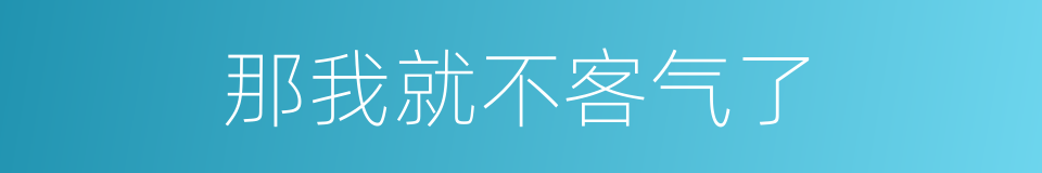 那我就不客气了的意思