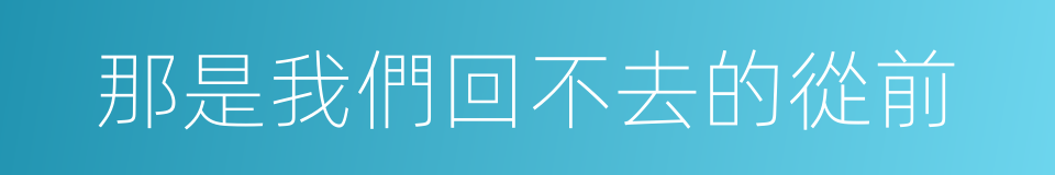 那是我們回不去的從前的同義詞