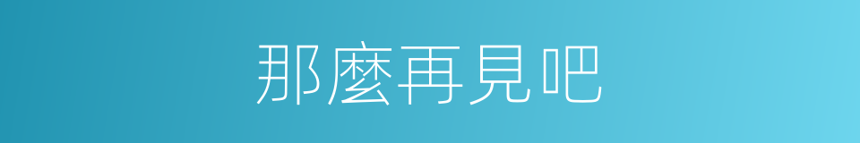 那麼再見吧的同義詞