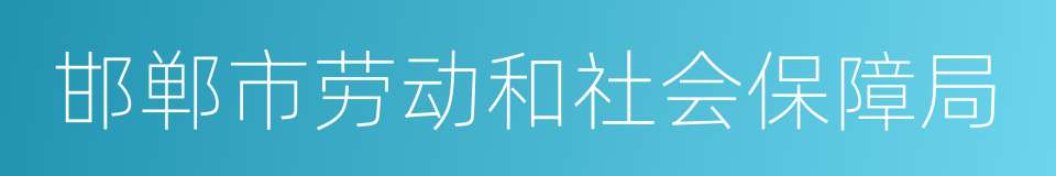 邯郸市劳动和社会保障局的同义词