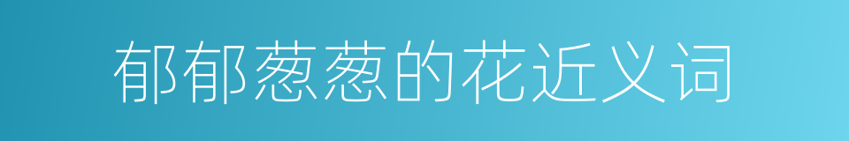 郁郁葱葱的花近义词的同义词