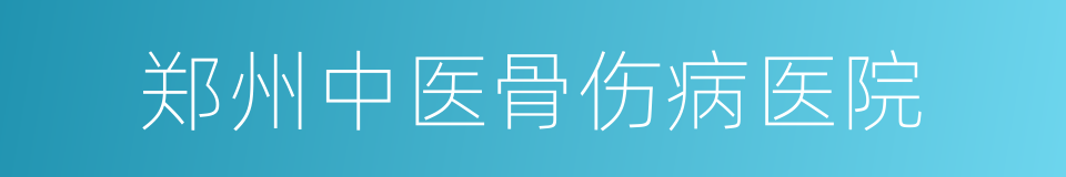 郑州中医骨伤病医院的意思