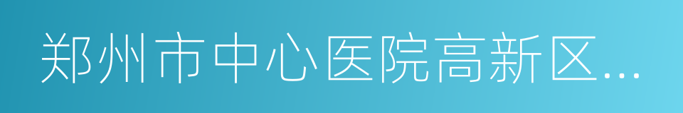 郑州市中心医院高新区医院的同义词