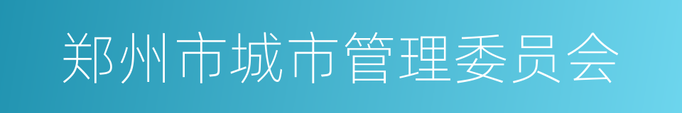 郑州市城市管理委员会的同义词