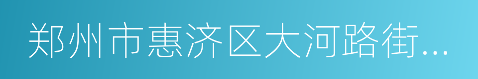 郑州市惠济区大河路街道办事处的同义词