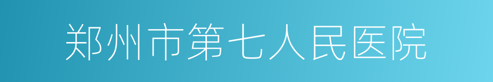 郑州市第七人民医院的同义词
