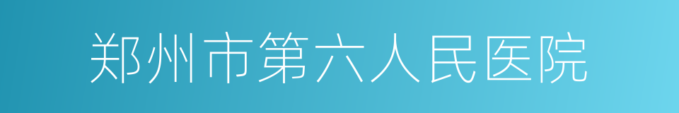 郑州市第六人民医院的同义词