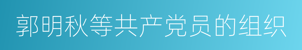 郭明秋等共产党员的组织的同义词