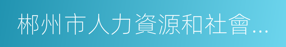 郴州市人力資源和社會保障局的同義詞