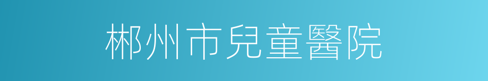 郴州市兒童醫院的同義詞
