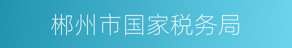 郴州市国家税务局的同义词