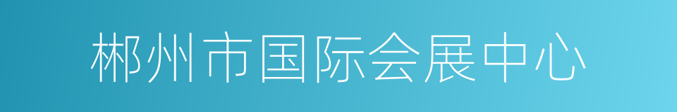 郴州市国际会展中心的同义词