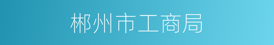 郴州市工商局的同义词