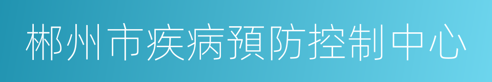 郴州市疾病預防控制中心的同義詞