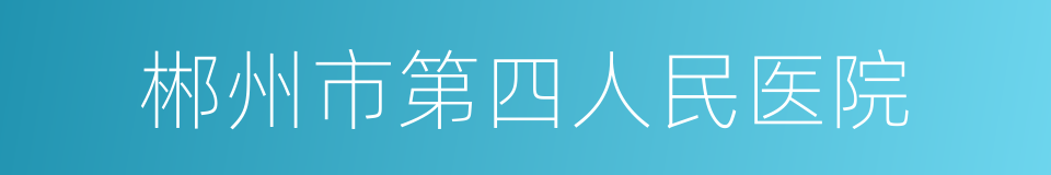 郴州市第四人民医院的同义词