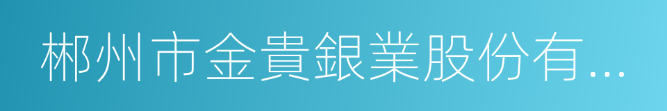 郴州市金貴銀業股份有限公司的同義詞