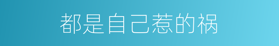 都是自己惹的祸的同义词