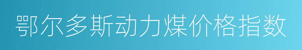 鄂尔多斯动力煤价格指数的同义词