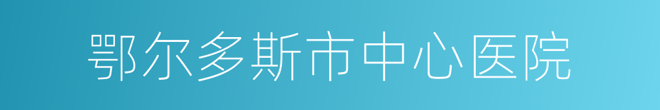 鄂尔多斯市中心医院的同义词