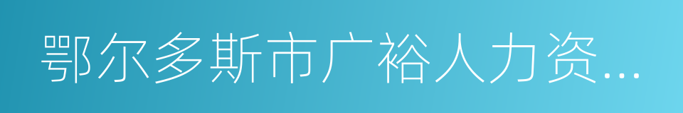 鄂尔多斯市广裕人力资源服务有限公司的同义词