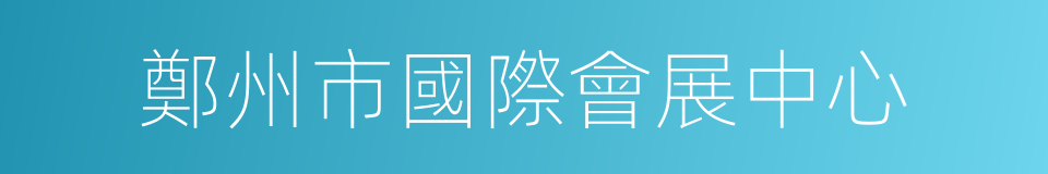 鄭州市國際會展中心的同義詞
