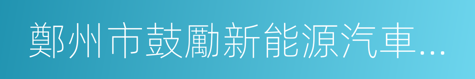 鄭州市鼓勵新能源汽車推廣應用若幹政策的同義詞