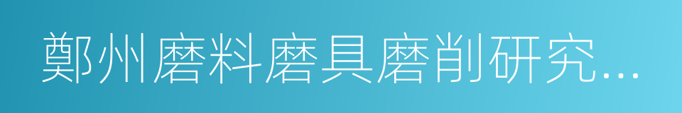 鄭州磨料磨具磨削研究所有限公司的同義詞