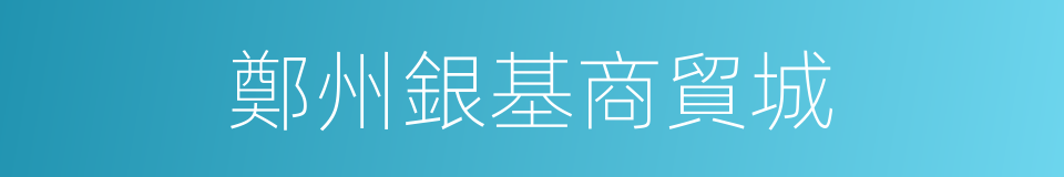 鄭州銀基商貿城的意思