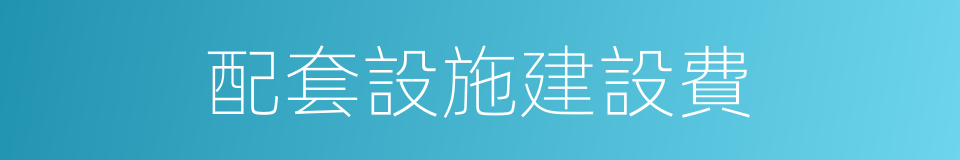 配套設施建設費的同義詞