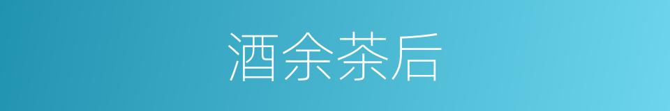 酒余茶后的意思