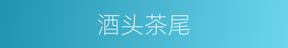 酒头茶尾的意思