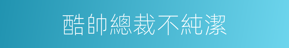 酷帥總裁不純潔的同義詞