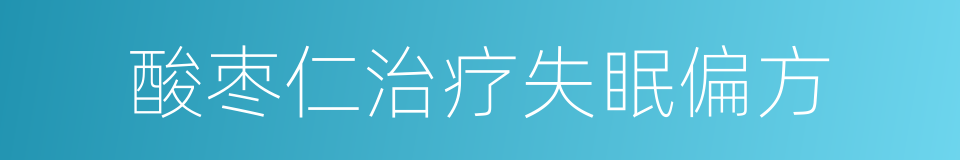 酸枣仁治疗失眠偏方的同义词