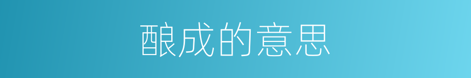 酿成的意思的同义词