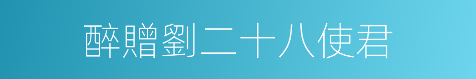 醉贈劉二十八使君的同義詞