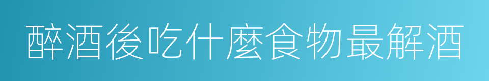 醉酒後吃什麼食物最解酒的同義詞