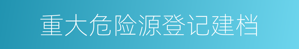 重大危险源登记建档的同义词