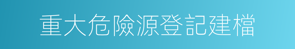 重大危險源登記建檔的同義詞