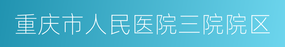 重庆市人民医院三院院区的同义词