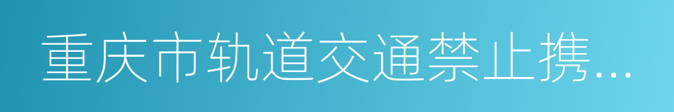 重庆市轨道交通禁止携带物品目录的同义词