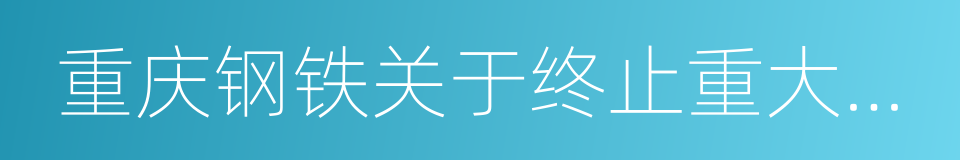 重庆钢铁关于终止重大资产重组的议案的同义词