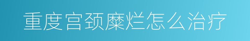 重度宫颈糜烂怎么治疗的同义词